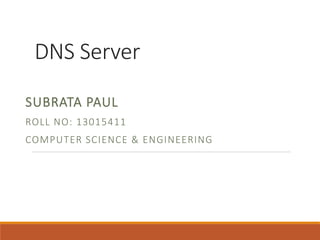 DNS Server
SUBRATA PAUL
ROLL NO: 13015411
COMPUTER SCIENCE & ENGINEERING
 