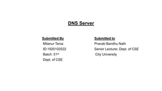 DNS Server
Submitted By
Mitanur Tania
ID:1925102522
Batch: 51st
Dept. of CSE
Submitted to
Pranab Bandhu Nath
Senior Lecturer, Dept. of CSE
City University
 