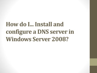 How do I... Install and
configure a DNS server in
Windows Server 2008?
 