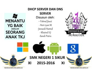 SMK NEGERI 1 SIKUR
XI 2015-2016 XI
DHCP SERVER DAN DNS
SERVER
Disusun oleh:
- Fahrul fauzi
- Heri ryan M
-Junaedi Hamid
- Khairul S J
-Sandi Putra
 