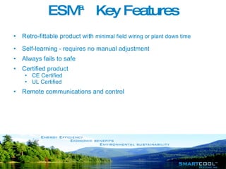 ESM ™  Key Features Retro-fittable product with  minimal field wiring or plant down time Self-learning - requires no manual adjustment Always fails to safe Certified product CE Certified UL Certified Remote communications and control 