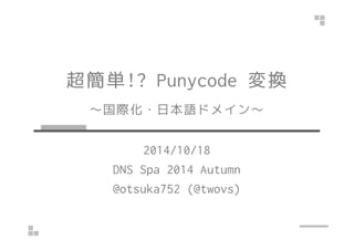 超簡単!? Punycode 変換 
～国際化・日本語ドメイン～ 
2014/10/18 
DNS Spa 2014 Autumn 
@otsuka752 (@twovs) 
 