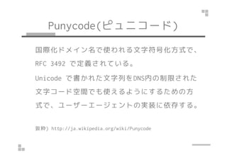Punycode(ԥ˥`) 
HɥᥤʹַŻʽǡ 
RFC 3492 ǶxƤ롣 
UUnniiccooddee Ǖ줿ФDDNNSSڤޤ줿
֥`ɿgǤʹ褦ˤ뤿η 
ʽǡ```ȤΌgװ椹롣 
i) http://ja.wikipedia.org/wiki/Punycode 
 