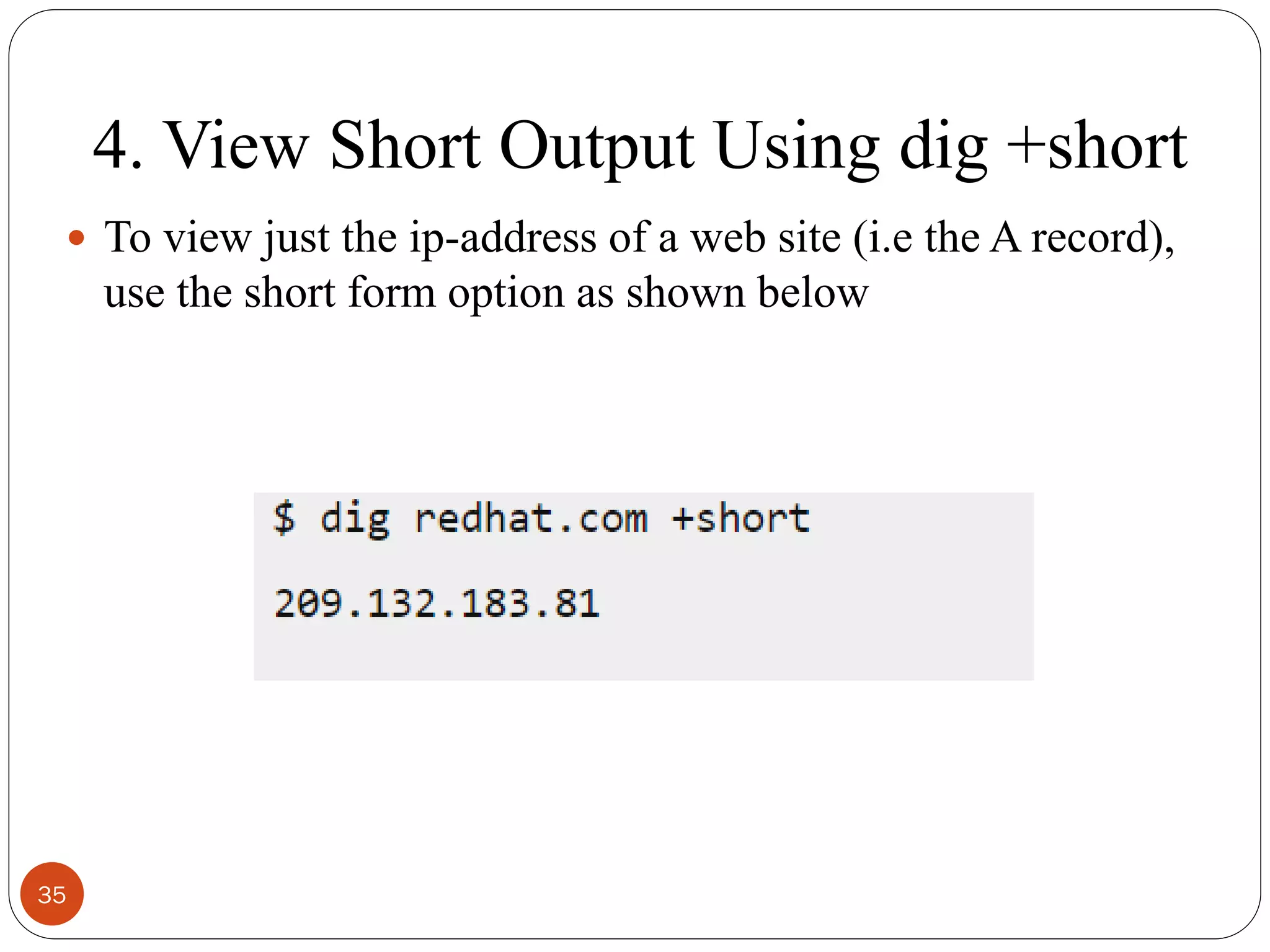 4. View Short Output Using dig +short
 To view just the ip-address of a web site (i.e the A record),
use the short form option as shown below
35
 