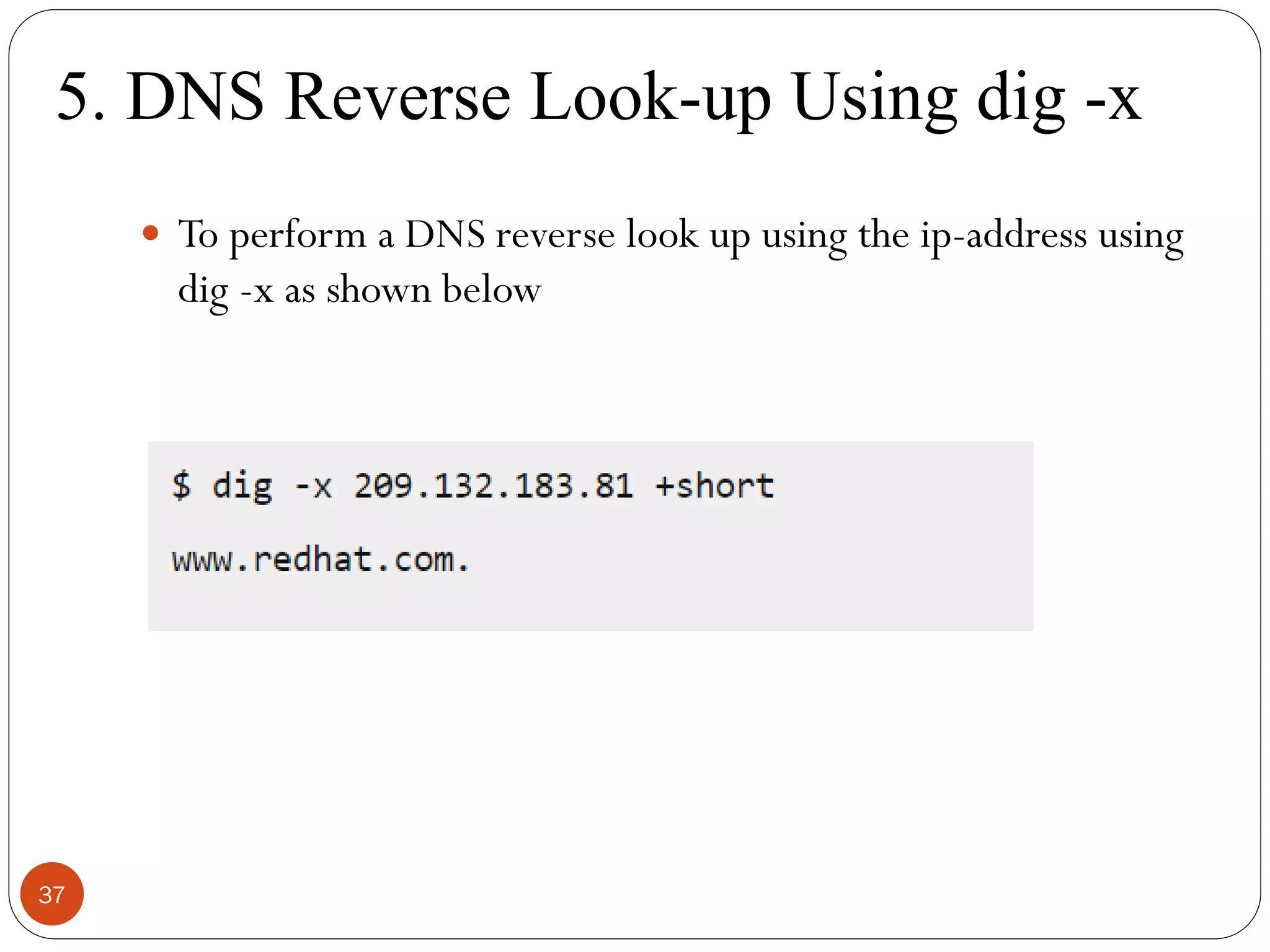 5. DNS Reverse Look-up Using dig -x
 To perform a DNS reverse look up using the ip-address using
dig -x as shown below
37
 