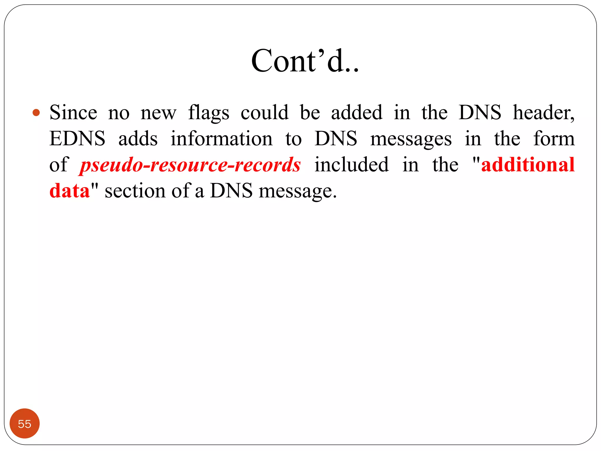 Cont‘d..
 Since no new flags could be added in the DNS header,
EDNS adds information to DNS messages in the form
of pseudo-resource-records included in the "additional
data" section of a DNS message.
55
 