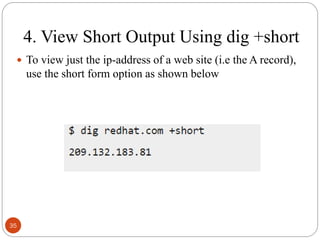 4. View Short Output Using dig +short
 To view just the ip-address of a web site (i.e the A record),
use the short form option as shown below
35
 