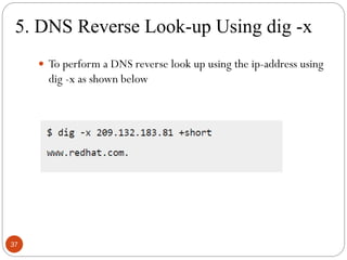 5. DNS Reverse Look-up Using dig -x
 To perform a DNS reverse look up using the ip-address using
dig -x as shown below
37
 