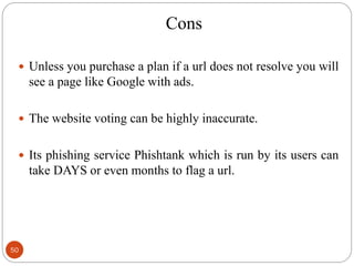Cons
50
 Unless you purchase a plan if a url does not resolve you will
see a page like Google with ads.
 The website voting can be highly inaccurate.
 Its phishing service Phishtank which is run by its users can
take DAYS or even months to flag a url.
 