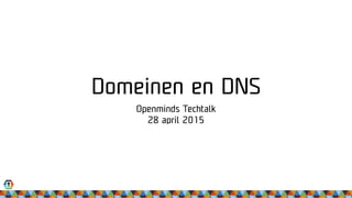 Domeinen en DNS
Openminds Techtalk
28 april 2015
 