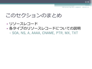 このセクションのまとめ
•  リソースレコード
•  各タイプのリソースレコードについての説明
▫  SOA, NS, A, AAAA, CNAME, PTR, MX, TXT
115
2014/06/26DNS Summer Days 2014 - DNS再⼊入⾨門
 