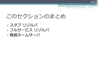 このセクションのまとめ
•  スタブ  リゾルバ
•  フルサービス  リゾルバ
•  権威ネームサーバ
155
2014/06/26DNS Summer Days 2014 - DNS再⼊入⾨門
 