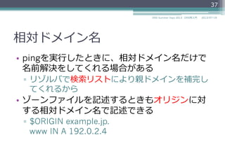 絶対ドメイン名
•  digなどのDNS関連のツールの場合も絶対ドメイ
ン名を使う。
▫  dig www.example.jp. A
37
2014/06/26DNS Summer Days 2014 - DNS再⼊入⾨門
 