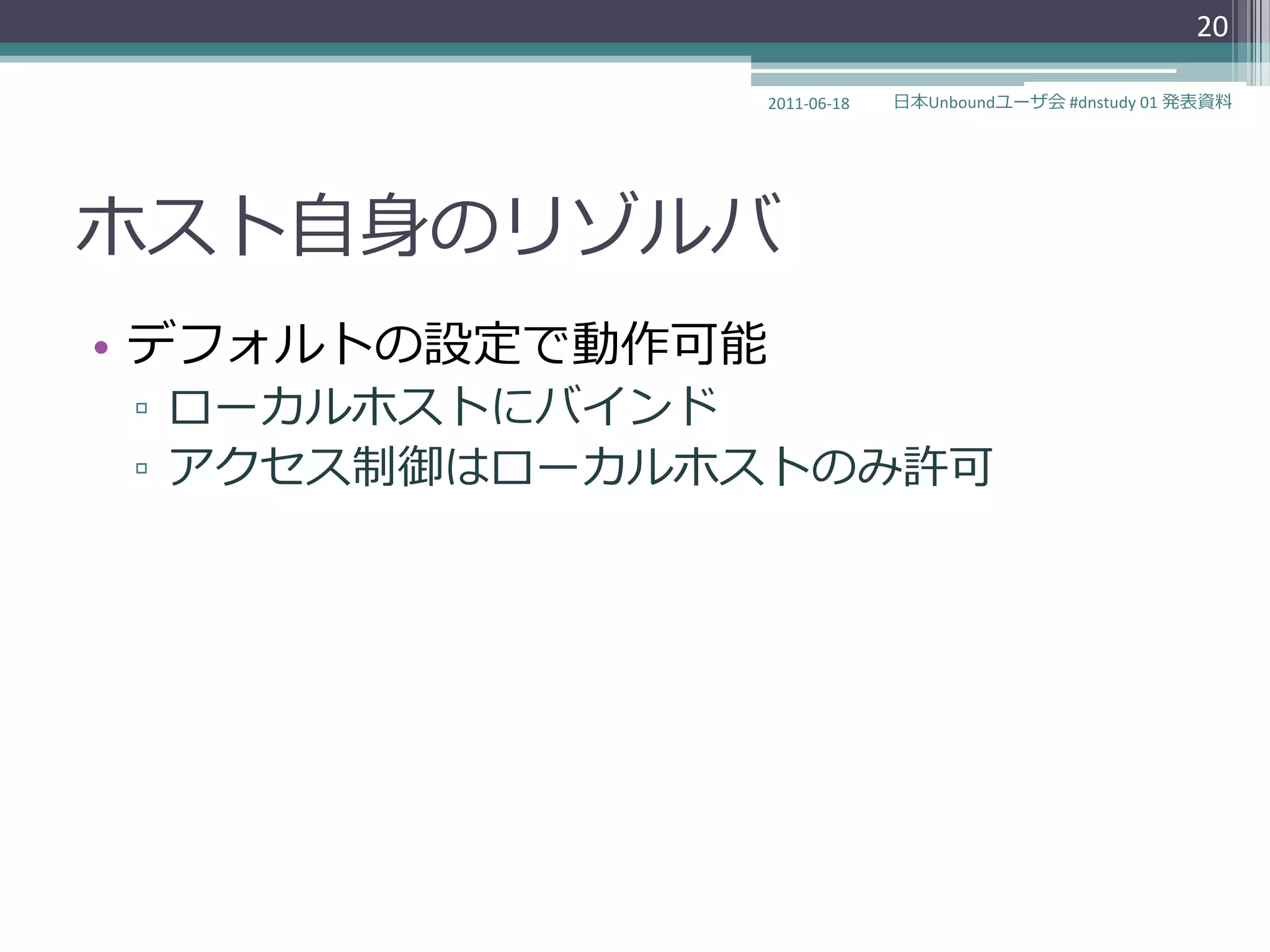 20

              2011-06-18   日本Unboundユーザ会 #dnstudy 01 発表資料




ホスト自身のリゾルバ
• デフォルトの設定で動作可能
▫ ローカルホストにバ゗ンド
▫ ゕクセス制御はローカルホストのみ許可
 