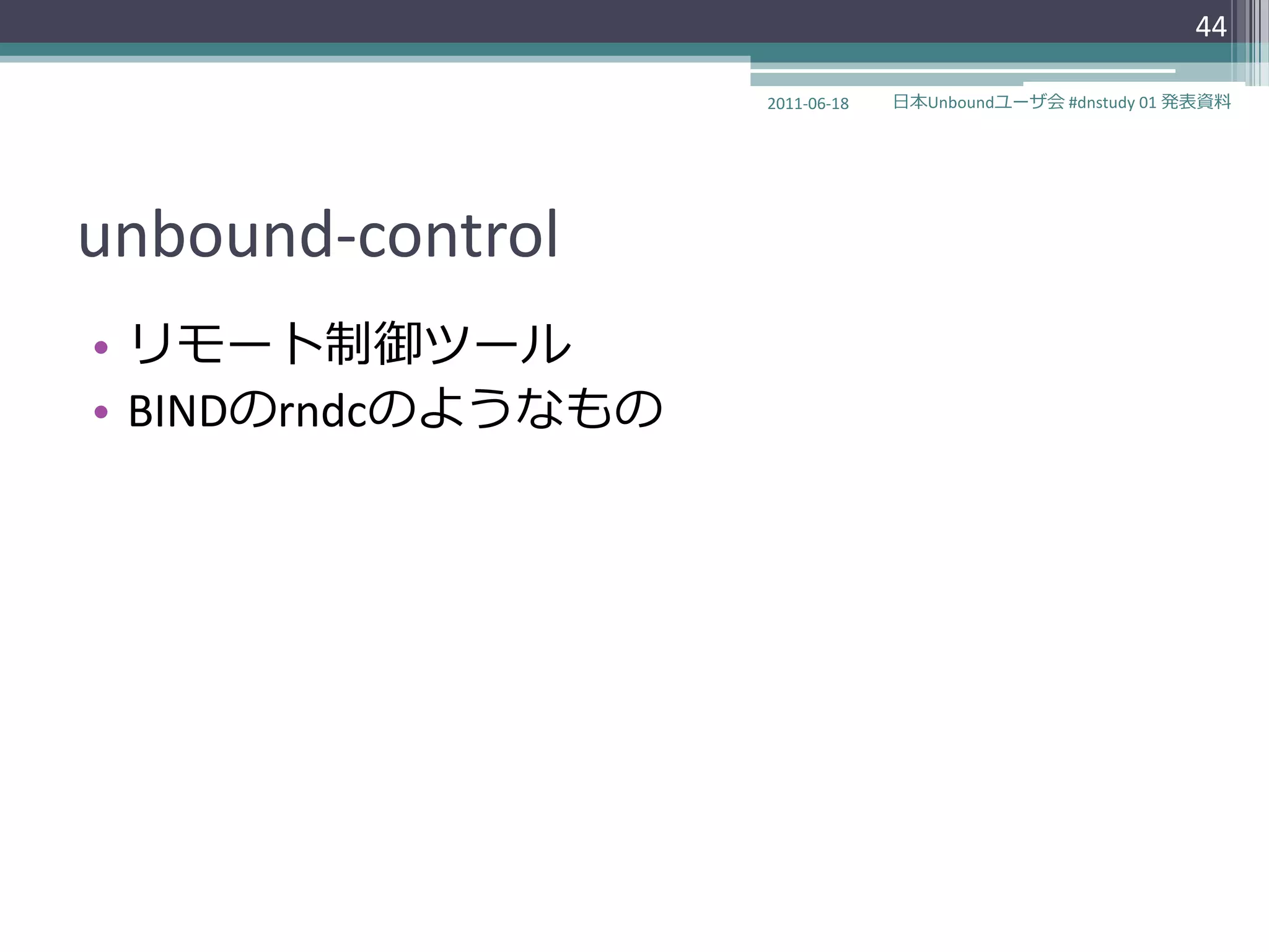 44

                    2011-06-18   日本Unboundユーザ会 #dnstudy 01 発表資料




unbound-control
• リモート制御ツール
• BINDのrndcのようなもの
 