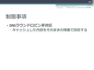 26

                  2011-06-18   日本Unboundユーザ会 #dnstudy 01 発表資料




制限事項
• DNSラウンドロビン非対応
 ▫ キャッシュした内容をそのままの順番で回答する
 