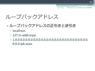 29

                                    2011-06-18   日本Unboundユーザ会 #dnstudy 01 発表資料




ループバックゕドレス
• ループバックゕドレスの正引きと逆引き
▫ localhost.
▫ 127.in-addr.arpa.
▫ 1.0.0.0.0.0.0.0.0.0.0.0.0.0.0.0.0.0.0.0.0.0.0.0.0.0.0.0.0.
  0.0.0.ip6.arpa.
 