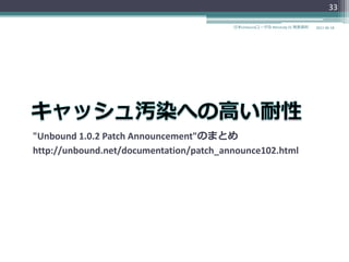33

                                         日本Unboundユーザ会 #dnstudy 01 発表資料   2011-06-18




"Unbound 1.0.2 Patch Announcement"のまとめ
http://unbound.net/documentation/patch_announce102.html
 