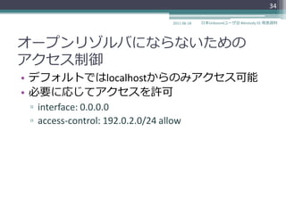 34

                                   2011-06-18   日本Unboundユーザ会 #dnstudy 01 発表資料




オープンリゾルバにならないための
ゕクセス制御
• デフォルトではlocalhostからのみゕクセス可能
• 必要に応じてゕクセスを許可
 ▫ interface: 0.0.0.0
 ▫ access-control: 192.0.2.0/24 allow
 