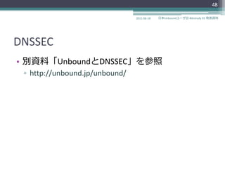 48

                                2011-06-18   日本Unboundユーザ会 #dnstudy 01 発表資料




DNSSEC
• 別資料「UnboundとDNSSEC」を参照
 ▫ http://unbound.jp/unbound/
 