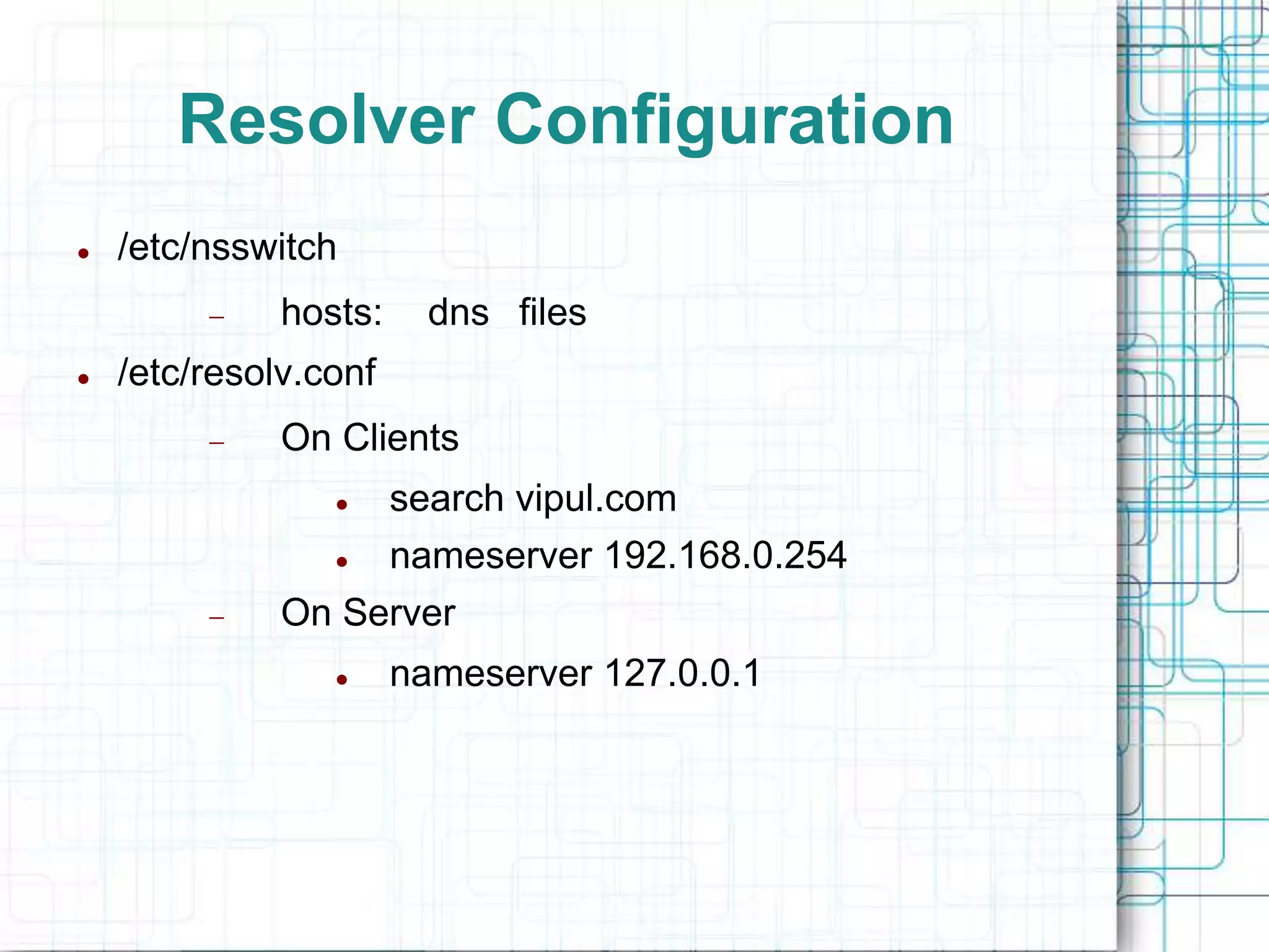Resolver Configuration
 /etc/nsswitch
 hosts: dns files
 /etc/resolv.conf
 On Clients
 search vipul.com
 nameserver 192.168.0.254
 On Server
 nameserver 127.0.0.1
 