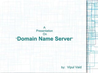A
Presentation
On
“Domain Name Server”
by: Vipul Vaid
 
