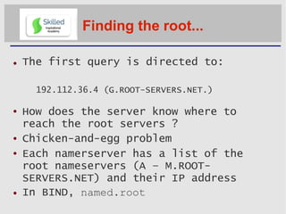 Finding the root...
 The first query is directed to:
192.112.36.4 (G.ROOT-SERVERS.NET.)




How does the server know ...