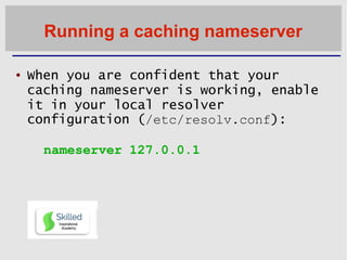 Running a caching nameserver
 When you are confident that your
caching nameserver is working, enable
it in your local res...