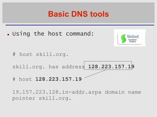 Basic DNS tools
 Using the host command:
# host skill.org.
skill.org. has address 128.223.157.19
# host 128.223.157.19
19...