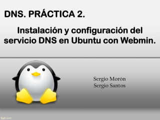 DNS. PRÁCTICA 2.
   Instalación y configuración del
servicio DNS en Ubuntu con Webmin.



                    Sergio Morón
                    Sergio Santos
 