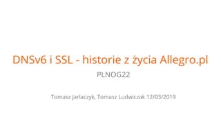 DNSv6 i SSL - historie z życia Allegro.pl
PLNOG22
Tomasz Jarlaczyk, Tomasz Ludwiczak 12/03/2019
 