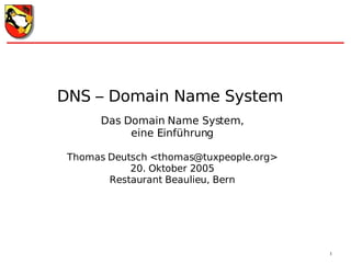 DNS – Domain Name System Das Domain Name System, eine Einführung Thomas Deutsch <thomas@tuxpeople.org> 20. Oktober 2005 Restaurant Beaulieu, Bern 