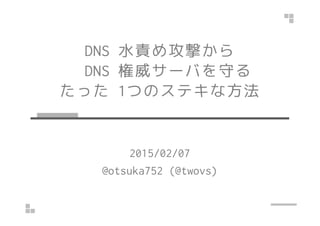 DNS 水責め攻撃から
DNS 権威サーバを守る
たった 1つのステキな方法
2015/02/07
@otsuka752 (@twovs)
 