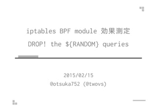 iptables BPF module 効果測定
DROP! the ${RANDOM} queries
2015/02/15
@otsuka752 (@twovs)
 