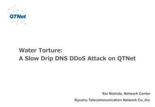 Water Torture:
A Slow Drip DNS DDoS Attack on QTNet
Kei Nishida, Network Center
Kyushu Telecommunication Network Co.,Inc
 