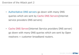 Overview of the Attack part 2
5
• Authoritative DNS servers go down with many DNS
queries which are sent by Cache DNS Serv...