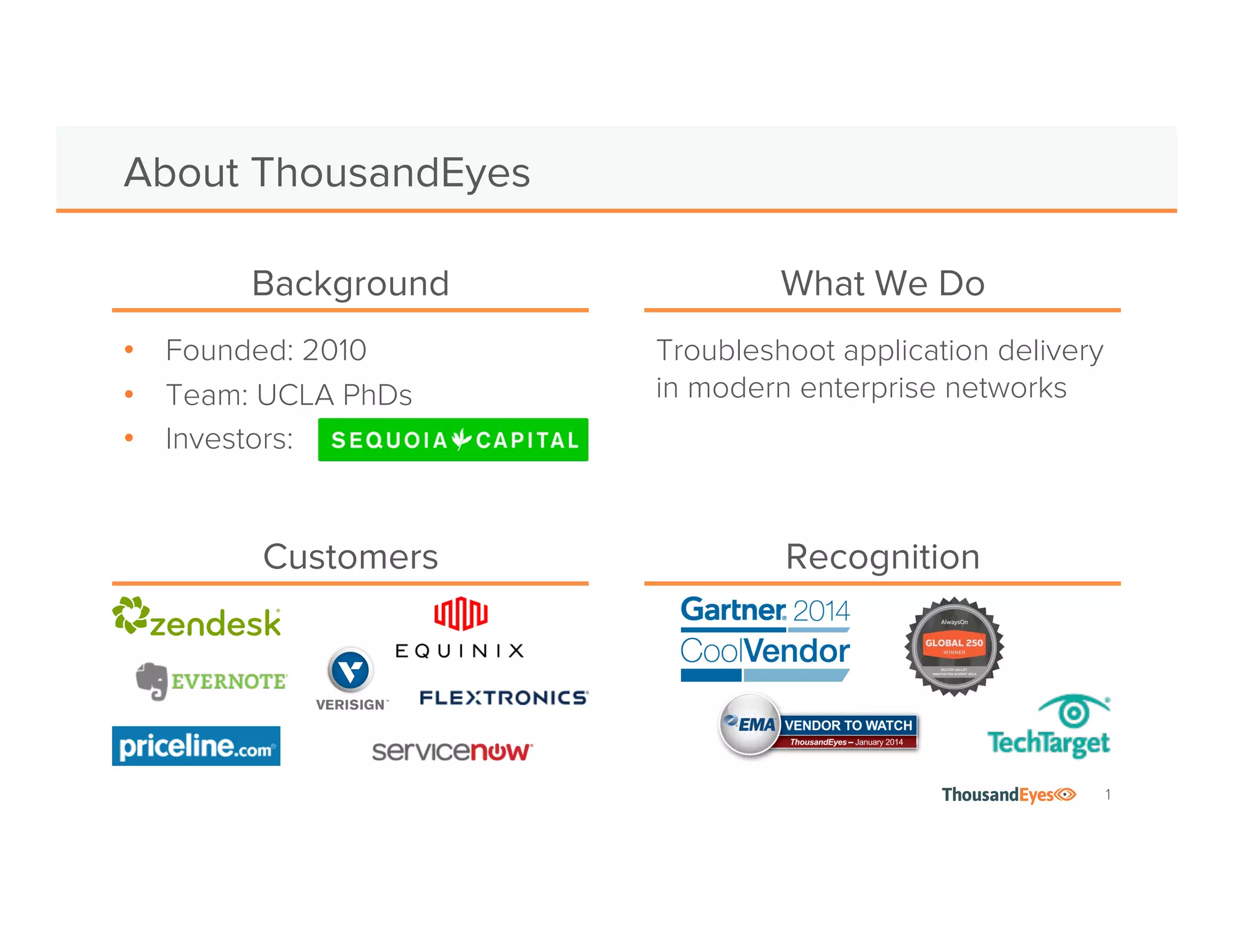 1
Network Intelligence Keeps Your Business Running
ThousandEyes is a network intelligence platform that delivers
visibility into every network your organization relies on.
Established and
backed by
network experts
Relied on for
critical operations by
leading enterprises
Recognized as
an innovative
new approach
 