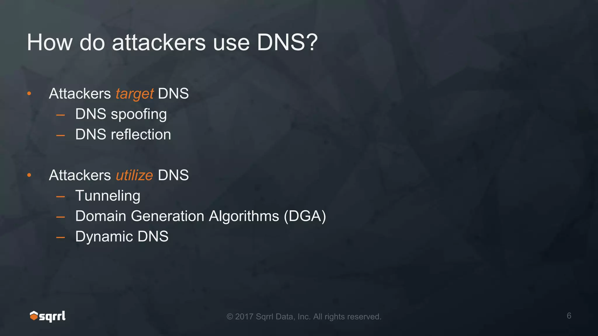 How do attackers use DNS?
• Attackers target DNS
– DNS spoofing
– DNS reflection
• Attackers utilize DNS
– Tunneling
– Domain Generation Algorithms (DGA)
– Dynamic DNS
 