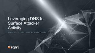 Leveraging DNS to
Surface Attacker
Activity
March 2017 • Josh Liburdi & Chris McCubbin
 