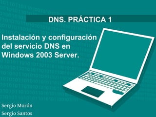 DNS. PRÁCTICA 1

Instalación y configuración
del servicio DNS en
Windows 2003 Server.




Sergio Morón
Sergio Santos
 