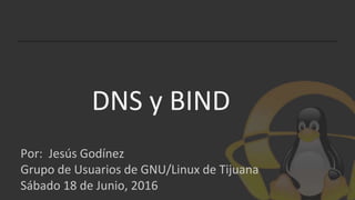 DNS y BIND
Por: Jesús Godínez ( @tonymoyoy )
Grupo de Usuarios de GNU/Linux de Tijuana
Sábado 18 de Junio, 2016
 