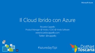 Il Cloud Ibrido con Azure
#azureday15pi
Riccardo Cappello
Product Manager @ Vivido / COO @ Vivido Software
www.riccardocappello.com
Twitter: @rcappello
 