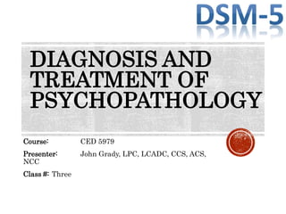 DIAGNOSIS AND
TREATMENT OF
PSYCHOPATHOLOGY
Course: CED 5979
Presenter: John Grady, LPC, LCADC, CCS, ACS,
NCC
Class #: Three
 