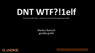 .de
Digital Analytics: Measure Meetup CGN #1
DNT WTF?!1elfDas arme Do Not Track… und wie wir seine Verbreitung gemessen haben
Markus Baersch
gandke gmbh
 