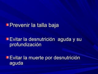 Prevenir la talla bajaPrevenir la talla baja
Evitar la desnutrición aguda y suEvitar la desnutrición aguda y su
profundizaciónprofundización
Evitar la muerte por desnutriciónEvitar la muerte por desnutrición
agudaaguda
 