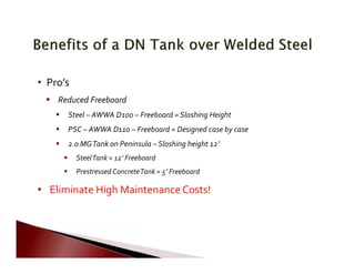  
 
           
               
             
       
       
     
• Pro’s
 Reduced Freeboard
 Steel – AWWA D100 – Freeboard = Sloshing Height
 PSC – AWWA D110 – Freeboard = Designed case by case
 2.0 MGTank on Peninsula – Sloshing height 12’
 SteelTank = 12’ Freeboard
 Prestressed ConcreteTank = 5’ Freeboard
• Eliminate High Maintenance Costs!
 