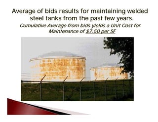 Average of bids results for maintaining welded 

steel tanks from the past few years.

Cumulative Average from bids yields a Unit Cost for

Maintenance of $7.50 per SF
 