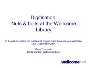 Digitisation; 
Nuts & bolts at the Wellcome 
Library 
In the picture: getting the most out of images inside & outside your collection. 
CILIP, September 2014 
Dave Thompson 
Digital Curator, Wellcome Library 
 