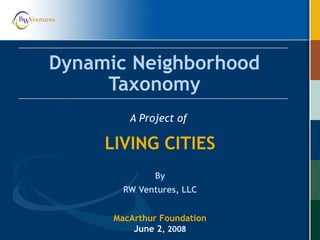 Dynamic Neighborhood
Taxonomy
A Project of
LIVING CITIES
By
RW Ventures, LLC
MacArthur Foundation
June 2, 2008
 