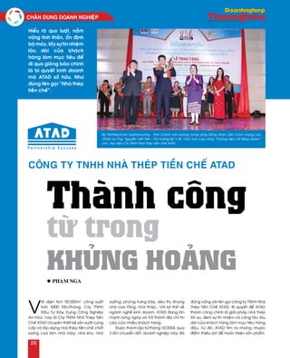 V
ôùi dieän tích 50.000m2
, coâng suaát
hôn 5000 taán/thaùng. Cty TNHH
Ñaàu Tö Xaây Döïng Coâng Nghieäp
An Hoøa, nay laø Cty TNHH Nhaø Theùp Tieàn
Cheá ATAD chuyeân thieát keá saûn xuaát cung
caáp vaø laép döïng nhaø theùp tieàn cheá chaát
löôïng cao laøm nhaø maùy, nhaø kho, nhaø
xöôûng, phoøng tröng baøy, sieâu thò, khung
nhaø cao taàng, nhaø thaùp… Vôùi lôïi theá veà
ngaønh ngheà kinh doanh, ATAD ñang lôùn
maïnh töøng ngaøy vaø trôû thaønh ñòa chæ tin
caäy cuûa nhieàu khaùch haøng.
Ñöôïc thaønh laäp töø thaùng 10/2004, qua
3 laàn chuyeån ñoåi, doanh nghieäp naøy ñaõ
ñöùng vöõng vôùi teân goïi coâng ty TNHH Nhaø
Theùp Tieàn Cheá ATAD. Bí quyeát ñeå ATAD
thaønh coâng chính laø giaûi phaùp nhaø theùp
toái öu, ñem söï tín nhieäm vaø coäng taùc laâu
daøi cuûa khaùch haøng laøm muïc tieâu haøng
ñaàu. Töø ñoù, ATAD tìm ra nhöõng nhöôïc
ñieåm thieáu soùt ñeå hoaøn thieän saûn phaåm.
Công ty TNHH Nhà Thép Tiền Chế ATAD
Thành công
từ trong
khủng hoảng
Hieåu roõ quy luaät, naém
vöõng tinh thaàn, oån ñònh
boä maùy, laáy söï tín nhieäm
laâu daøi cuûa khaùch
haøng laøm muïc tieâu ñeå
ñi qua gioâng baõo chính
laø bí quyeát kinh doanh
maø ATAD sôû höõu. Nhö
ñuùng teân goïi “Nhaø theùp
tieàn cheá”.
l Phaïm Nga
Baø Nhoùtkeùomani Xuphanuvoâng – Phoù Chaùnh vaên phoøng Trung öông Ñaûng Nhaân daân Caùch maïng Laøo
(Phaûi) vaø OÂng Nguyeãn Vieát Tieán - Thöù tröôûng Boä Y teá (Traùi) trao Cuùp vaøng “Thöông hieäu noåi tieáng Asean”
cho Ñaïi dieän Cty TNHH Nhaø theùp tieàn cheá ATAD
CHAÂN DUNG DOANH NGHIEÄP
26
 